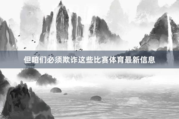 但咱们必须欺诈这些比赛体育最新信息