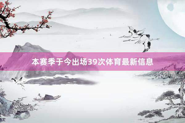 本赛季于今出场39次体育最新信息