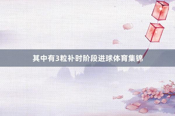 其中有3粒补时阶段进球体育集锦