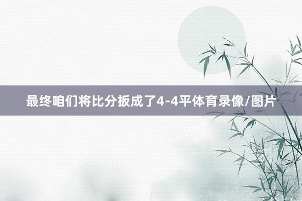 最终咱们将比分扳成了4-4平体育录像/图片