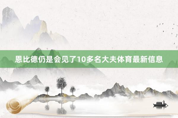恩比德仍是会见了10多名大夫体育最新信息
