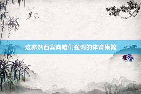 这亦然西宾向咱们强调的体育集锦