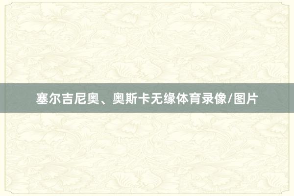 塞尔吉尼奥、奥斯卡无缘体育录像/图片