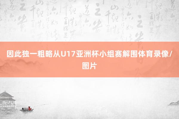 因此独一粗略从U17亚洲杯小组赛解围体育录像/图片