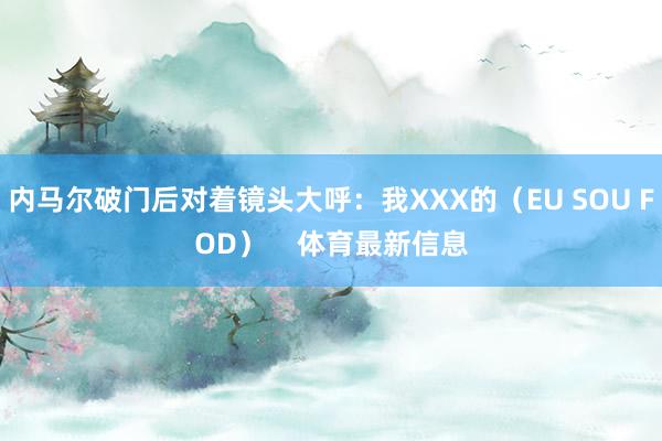 内马尔破门后对着镜头大呼：我XXX的（EU SOU FOD）    体育最新信息