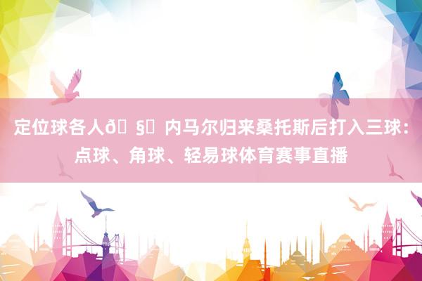 定位球各人🧙内马尔归来桑托斯后打入三球：点球、角球、轻易球体育赛事直播