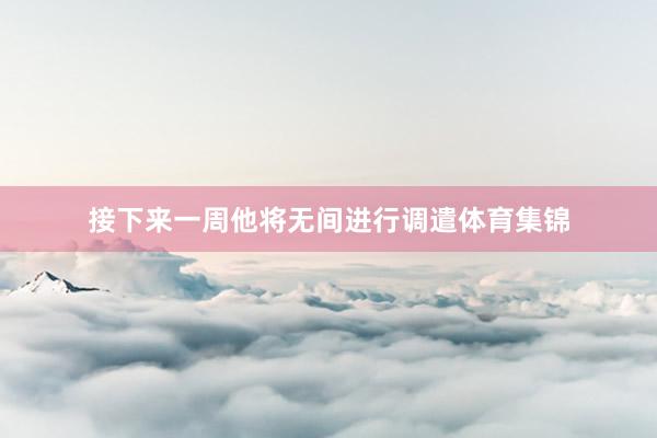 接下来一周他将无间进行调遣体育集锦