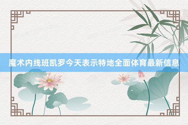 魔术内线班凯罗今天表示特地全面体育最新信息