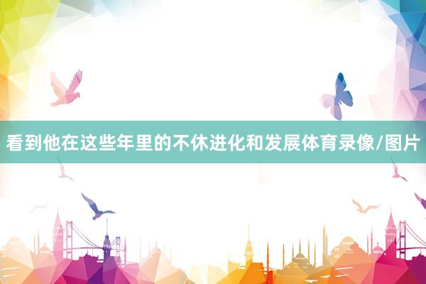 看到他在这些年里的不休进化和发展体育录像/图片