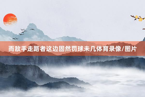 而敌手走路者这边固然罚球未几体育录像/图片