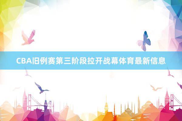 CBA旧例赛第三阶段拉开战幕体育最新信息