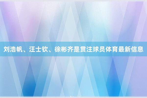 刘浩帆、汪士钦、徐彬齐是贯注球员体育最新信息