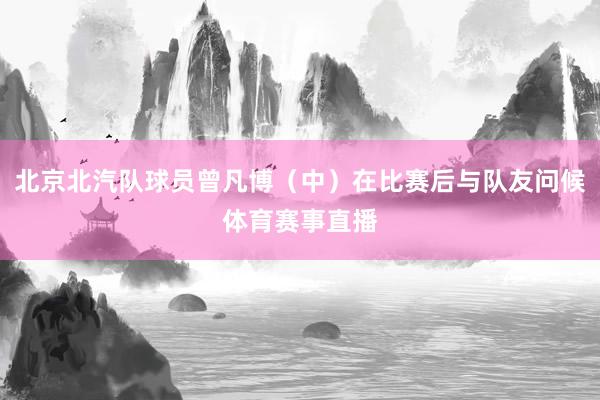 北京北汽队球员曾凡博（中）在比赛后与队友问候体育赛事直播