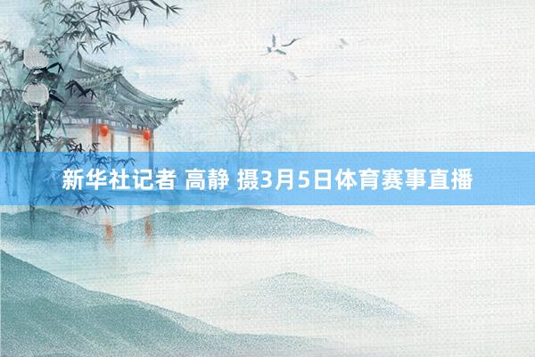 新华社记者 高静 摄3月5日体育赛事直播