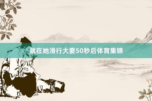 就在她滑行大要50秒后体育集锦