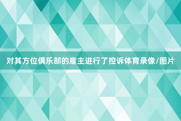 对其方位俱乐部的雇主进行了控诉体育录像/图片