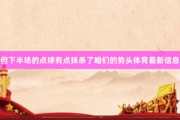 但下半场的点球有点抹杀了咱们的势头体育最新信息