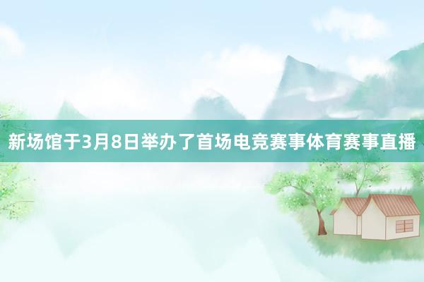 新场馆于3月8日举办了首场电竞赛事体育赛事直播