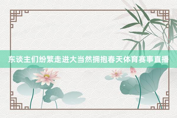 东谈主们纷繁走进大当然拥抱春天体育赛事直播