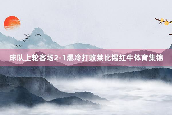 球队上轮客场2-1爆冷打败莱比锡红牛体育集锦