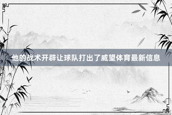 他的战术开辟让球队打出了威望体育最新信息