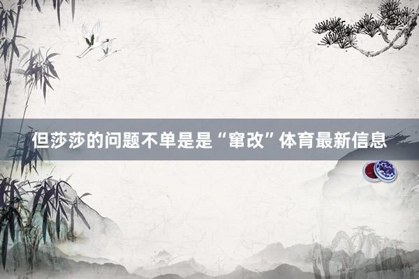 但莎莎的问题不单是是“窜改”体育最新信息