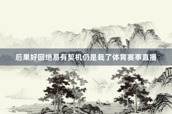 后果好回绝易有契机仍是栽了体育赛事直播