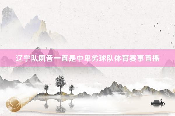 辽宁队夙昔一直是中卑劣球队体育赛事直播