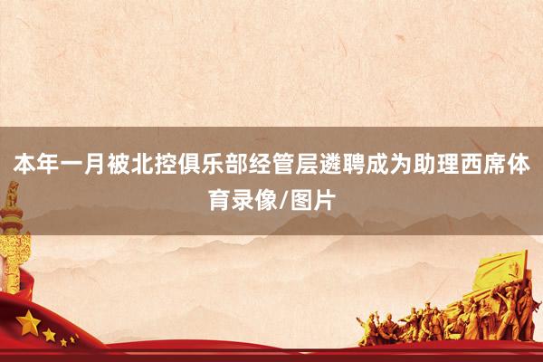 本年一月被北控俱乐部经管层遴聘成为助理西席体育录像/图片