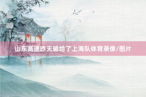 山东高速昨天输给了上海队体育录像/图片