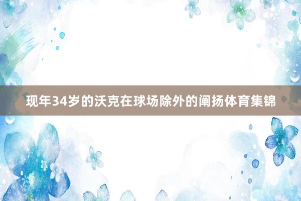 现年34岁的沃克在球场除外的阐扬体育集锦