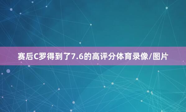 赛后C罗得到了7.6的高评分体育录像/图片