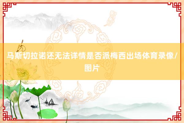 马斯切拉诺还无法详情是否派梅西出场体育录像/图片