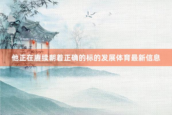 他正在赓续朝着正确的标的发展体育最新信息