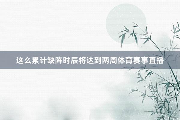 这么累计缺阵时辰将达到两周体育赛事直播