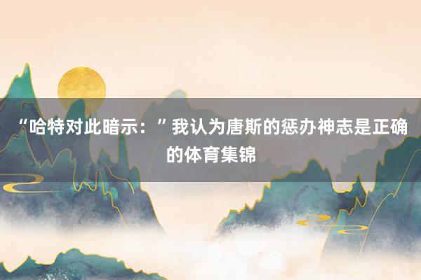 “哈特对此暗示：”我认为唐斯的惩办神志是正确的体育集锦