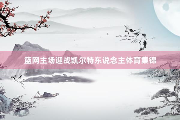 篮网主场迎战凯尔特东说念主体育集锦