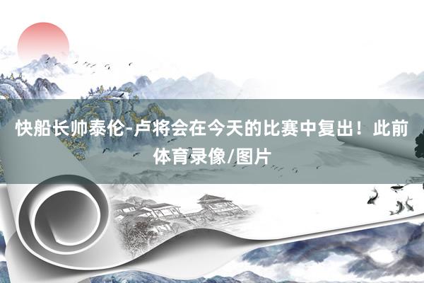 快船长帅泰伦-卢将会在今天的比赛中复出！此前体育录像/图片