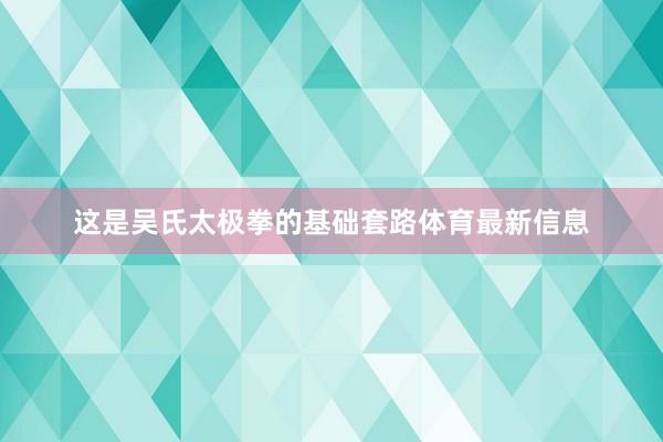 这是吴氏太极拳的基础套路体育最新信息