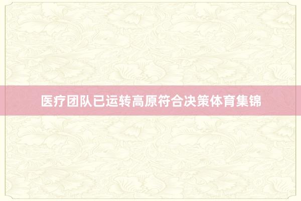 医疗团队已运转高原符合决策体育集锦
