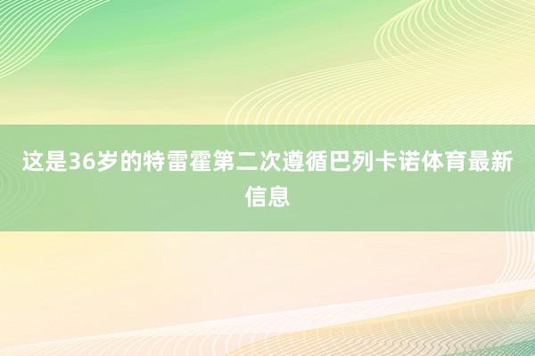 这是36岁的特雷霍第二次遵循巴列卡诺体育最新信息