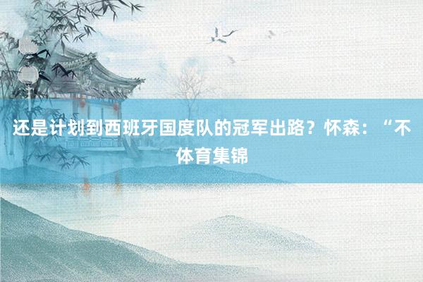 还是计划到西班牙国度队的冠军出路？怀森：“不体育集锦