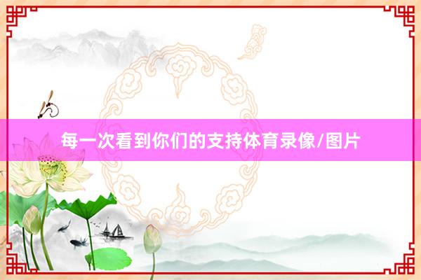 每一次看到你们的支持体育录像/图片