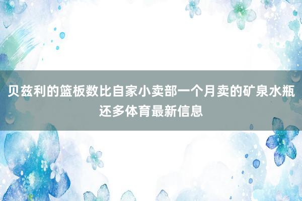 贝兹利的篮板数比自家小卖部一个月卖的矿泉水瓶还多体育最新信息