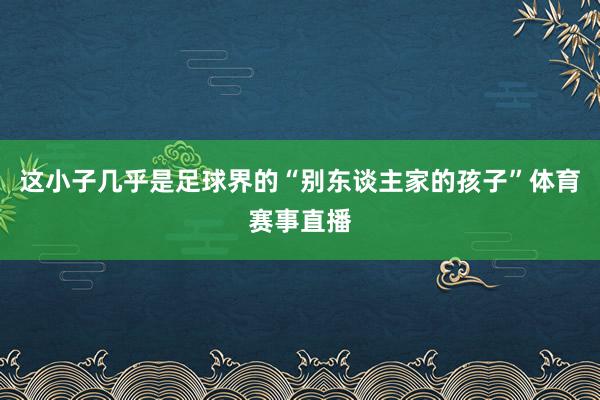 这小子几乎是足球界的“别东谈主家的孩子”体育赛事直播