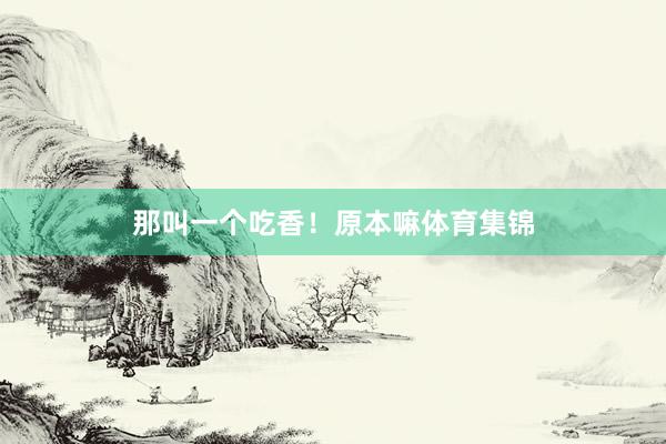 那叫一个吃香！原本嘛体育集锦