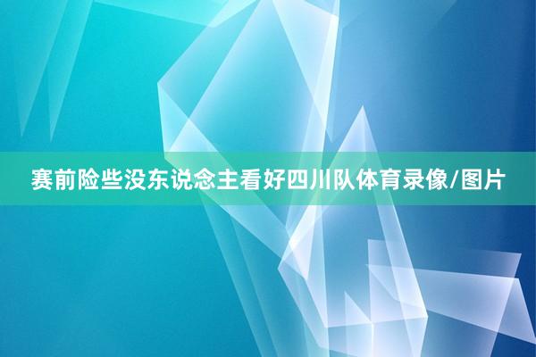 赛前险些没东说念主看好四川队体育录像/图片