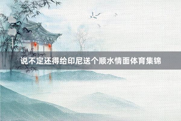 说不定还得给印尼送个顺水情面体育集锦