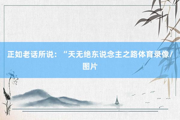 正如老话所说：“天无绝东说念主之路体育录像/图片