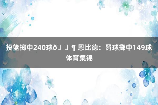 投篮掷中240球🔶 恩比德：罚球掷中149球体育集锦